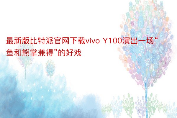 最新版比特派官网下载vivo Y100演出一场“鱼和熊掌兼得”的好戏