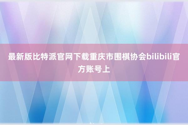 最新版比特派官网下载重庆市围棋协会bilibili官方账号上