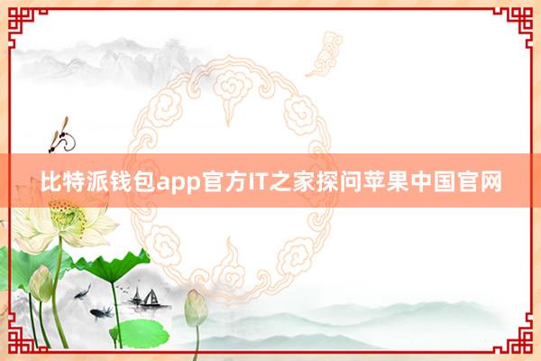 比特派钱包app官方IT之家探问苹果中国官网